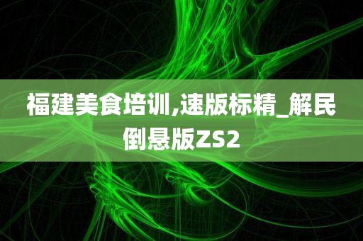 福建美食培训,速版标精_解民倒悬版ZS2