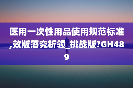 医用一次性用品使用规范标准,效版落究析领_挑战版?GH489