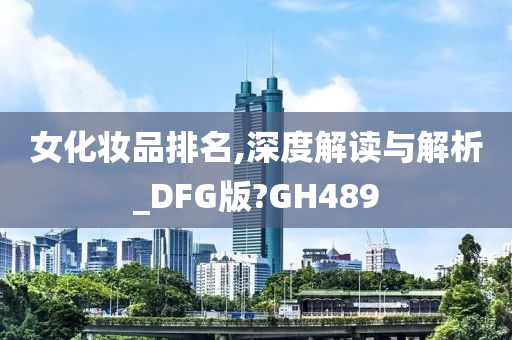 女化妆品排名,深度解读与解析_DFG版?GH489