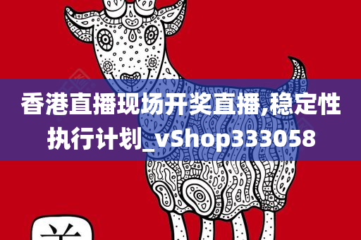 香港直播现场开奖直播,稳定性执行计划_vShop333058