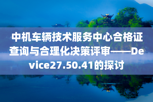 中机车辆技术服务中心合格证查询与合理化决策评审——Device27.50.41的探讨