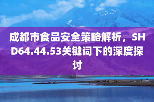 成都市食品安全策略解析，SHD64.44.53关键词下的深度探讨