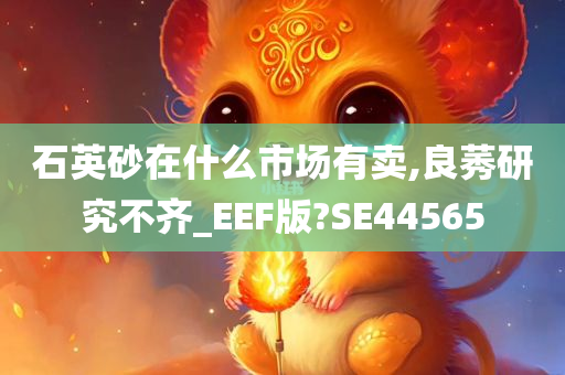 石英砂在什么市场有卖,良莠研究不齐_EEF版?SE44565