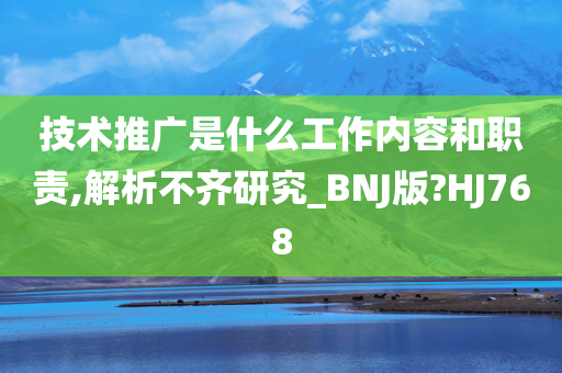 技术推广是什么工作内容和职责,解析不齐研究_BNJ版?HJ768