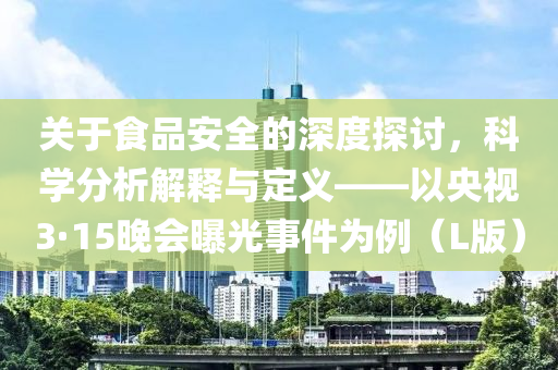 关于食品安全的深度探讨，科学分析解释与定义——以央视3·15晚会曝光事件为例（L版）