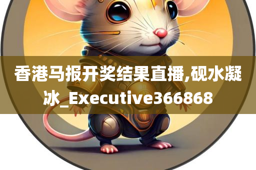 香港马报开奖结果直播,砚水凝冰_Executive366868