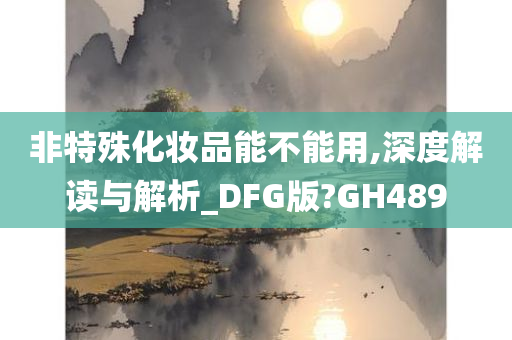 非特殊化妆品能不能用,深度解读与解析_DFG版?GH489