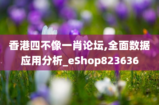 香港四不像一肖论坛,全面数据应用分析_eShop823636