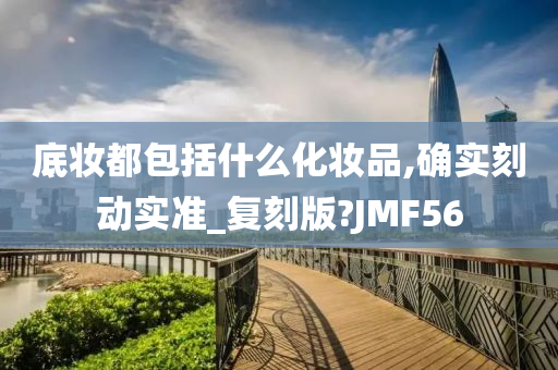 底妆都包括什么化妆品,确实刻动实准_复刻版?JMF56