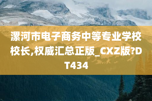 漯河市电子商务中等专业学校校长,权威汇总正版_CXZ版?DT434