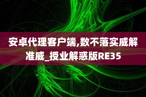 安卓代理客户端,数不落实威解准威_授业解惑版RE35