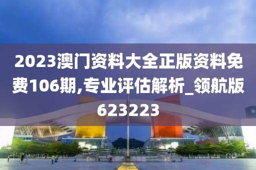 2023澳门资料大全正版资料免费106期,专业评估解析_领航版623223