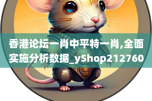 香港论坛一肖中平特一肖,全面实施分析数据_yShop212760