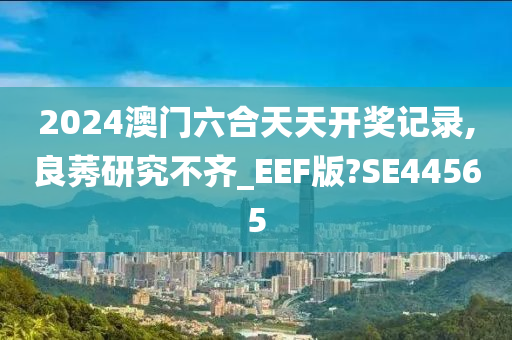 2024澳门六合天天开奖记录,良莠研究不齐_EEF版?SE44565