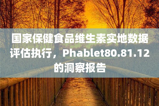 国家保健食品维生素实地数据评估执行，Phablet80.81.12的洞察报告