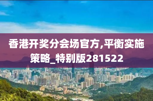 香港开奖分会场官方,平衡实施策略_特别版281522