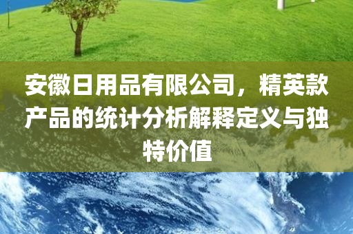 安徽日用品有限公司，精英款产品的统计分析解释定义与独特价值