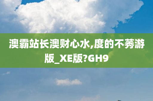 澳霸站长澳财心水,度的不莠游版_XE版?GH9