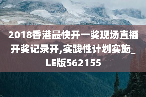 2018香港最快开一奖现场直播开奖记录开,实践性计划实施_LE版562155