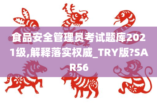 食品安全管理员考试题库2021级,解释落实权威_TRY版?SAR56