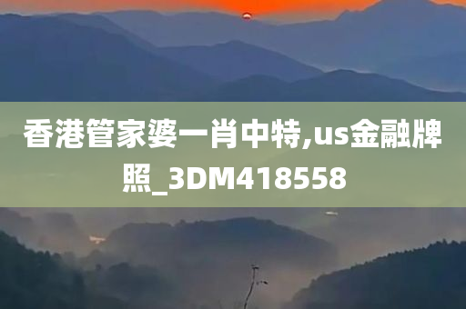 香港管家婆一肖中特,us金融牌照_3DM418558