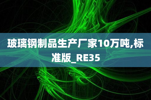 玻璃钢制品生产厂家10万吨,标准版_RE35