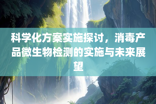 科学化方案实施探讨，消毒产品微生物检测的实施与未来展望