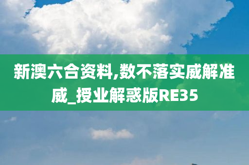 新澳六合资料,数不落实威解准威_授业解惑版RE35