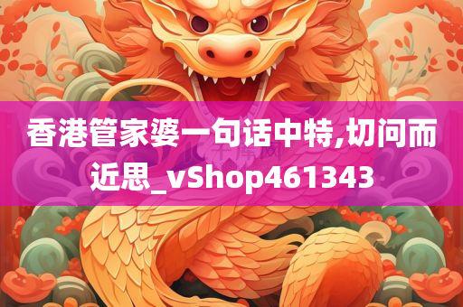 香港管家婆一句话中特,切问而近思_vShop461343