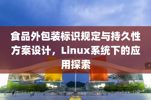 食品外包装标识规定与持久性方案设计，Linux系统下的应用探索