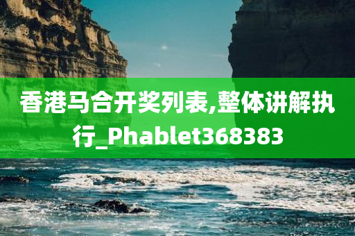 香港马合开奖列表,整体讲解执行_Phablet368383