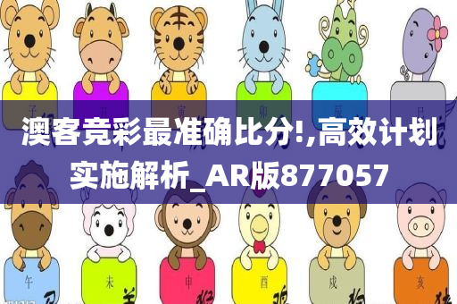 澳客竞彩最准确比分!,高效计划实施解析_AR版877057