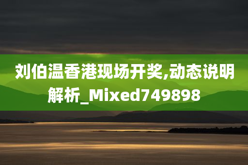 刘伯温香港现场开奖,动态说明解析_Mixed749898