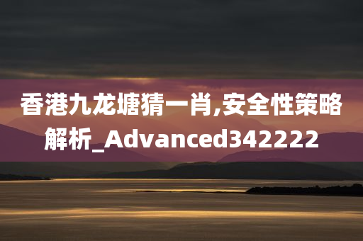 香港九龙塘猜一肖,安全性策略解析_Advanced342222