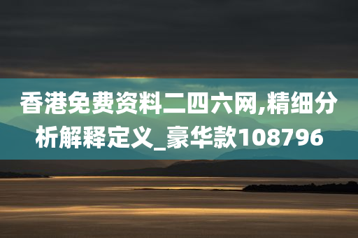 香港免费资料二四六网,精细分析解释定义_豪华款108796