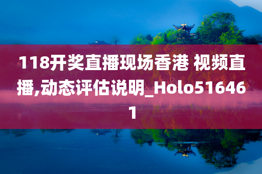 118开奖直播现场香港 视频直播,动态评估说明_Holo516461