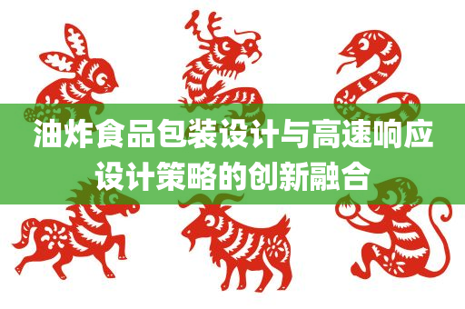 油炸食品包装设计与高速响应设计策略的创新融合