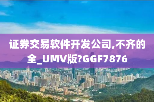 证券交易软件开发公司,不齐的全_UMV版?GGF7876