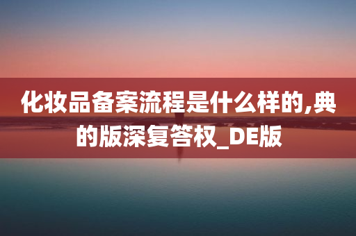 化妆品备案流程是什么样的,典的版深复答权_DE版