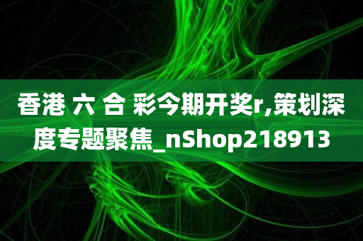 香港 六 合 彩今期开奖r,策划深度专题聚焦_nShop218913