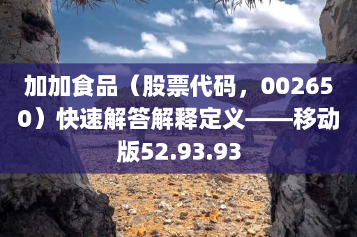 加加食品（股票代码，002650）快速解答解释定义——移动版52.93.93