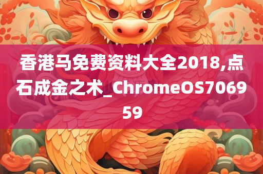 香港马免费资料大全2018,点石成金之术_ChromeOS706959