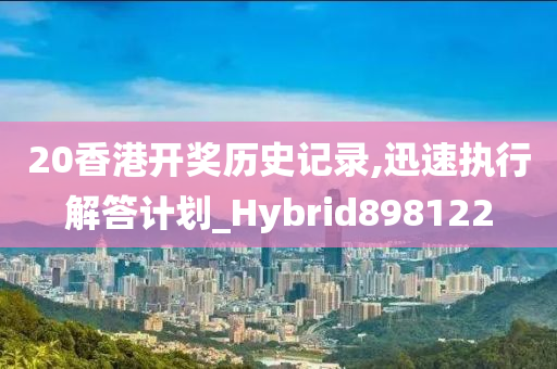 20香港开奖历史记录,迅速执行解答计划_Hybrid898122