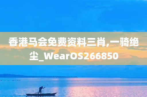 香港马会免费资料三肖,一骑绝尘_WearOS266850