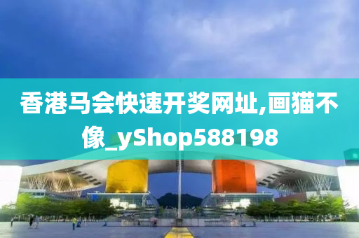 香港马会快速开奖网址,画猫不像_yShop588198