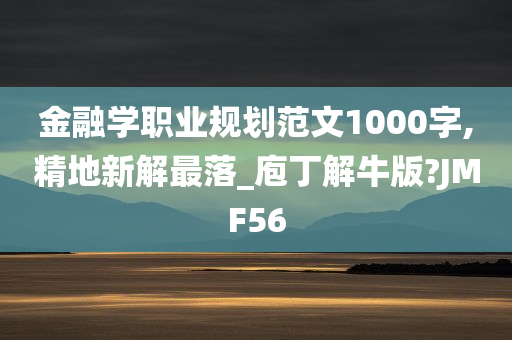 金融学职业规划范文1000字,精地新解最落_庖丁解牛版?JMF56