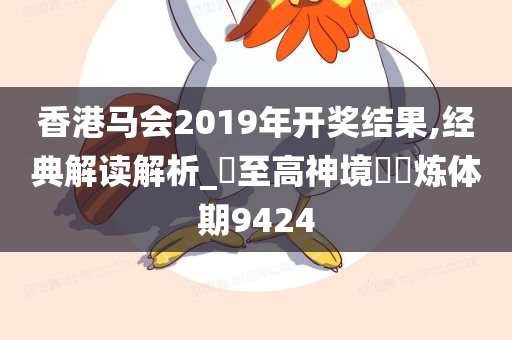 香港马会2019年开奖结果,经典解读解析_‌至高神境‌‌炼体期9424