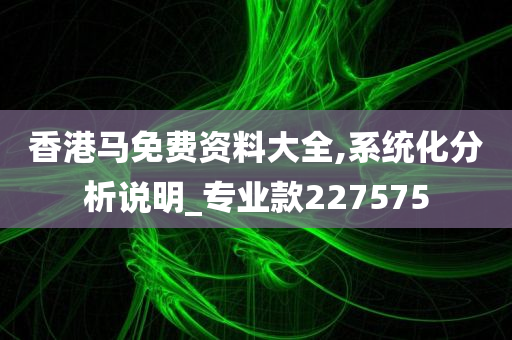 香港马免费资料大全,系统化分析说明_专业款227575