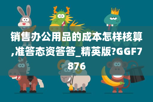 销售办公用品的成本怎样核算,准答态资答答_精英版?GGF7876