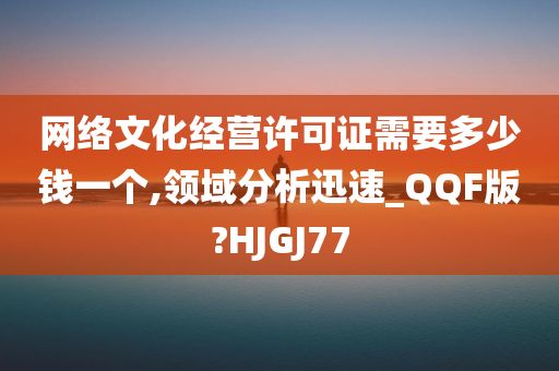 网络文化经营许可证需要多少钱一个,领域分析迅速_QQF版?HJGJ77